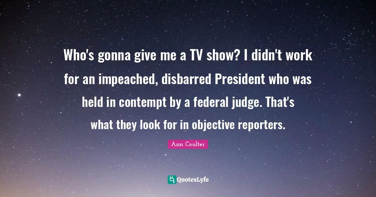 Who's gonna give me a TV show? I didn't work for an impeached, disbarred President who was held in contempt by a federal judge. That's what they look for in objective reporters.