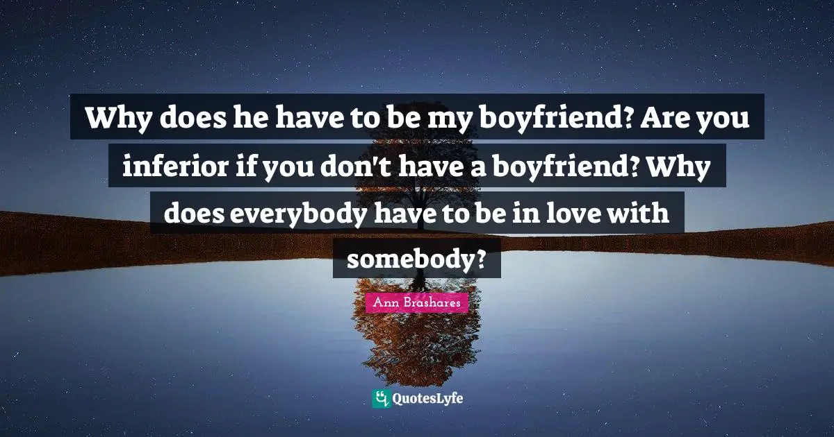 Why does he have to be my boyfriend? Are you inferior if you don't have a boyfriend? Why does everybody have to be in love with somebody?