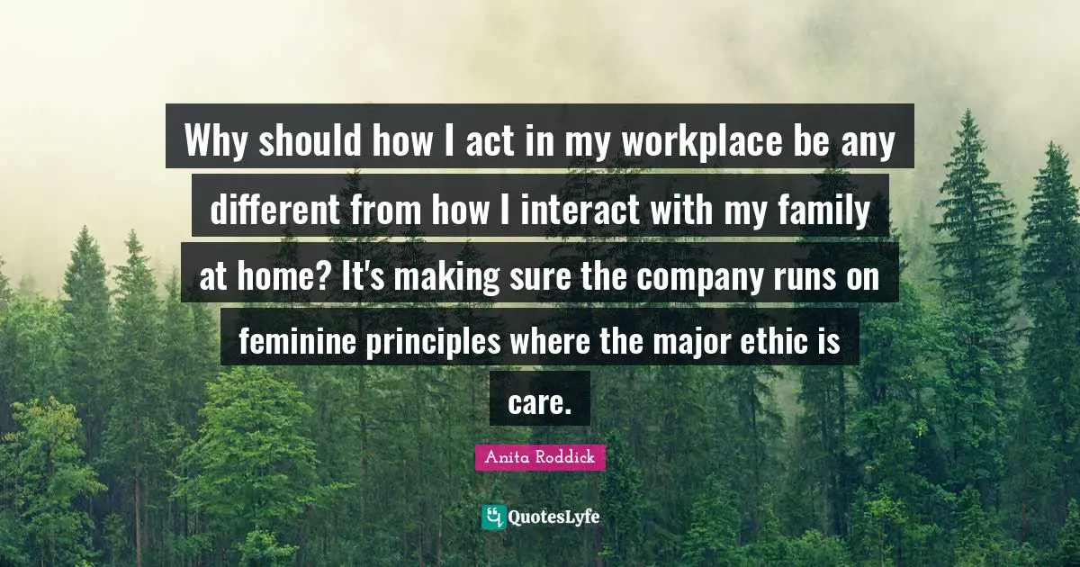 Why should how I act in my workplace be any different from how I interact with my family at home? It's making sure the company runs on feminine principles where the major ethic is care.