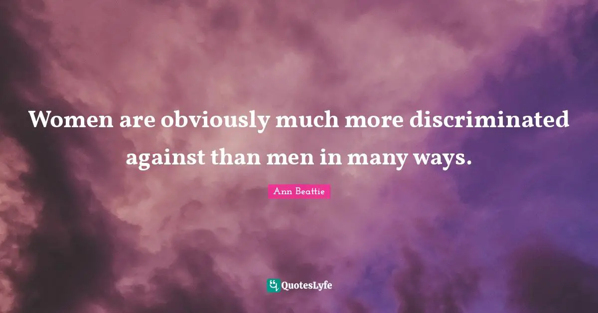 Women are obviously much more discriminated against than men in many ways.