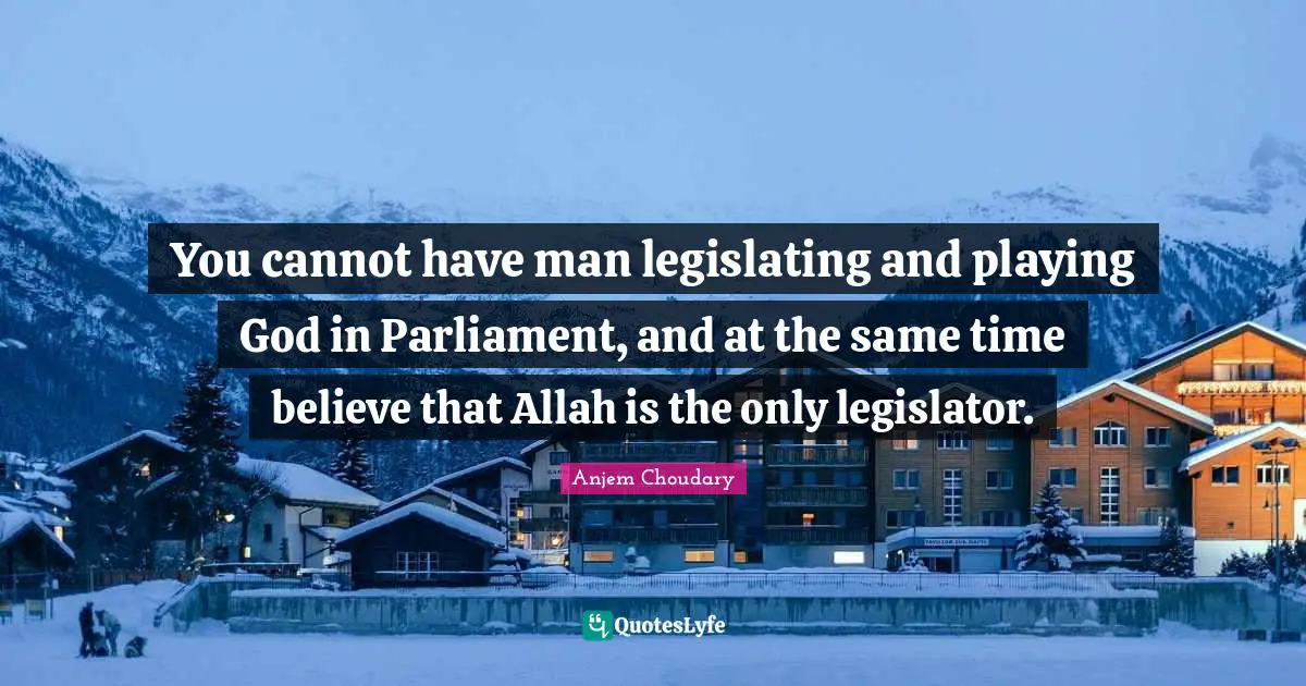You cannot have man legislating and playing God in Parliament, and at the same time believe that Allah is the only legislator.