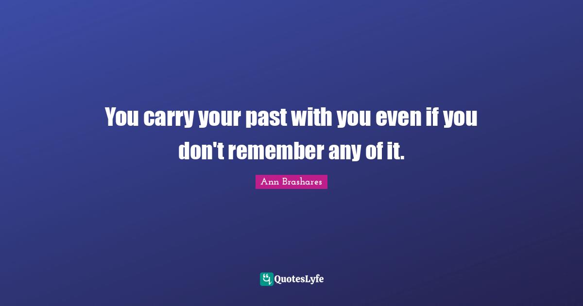 You carry your past with you even if you don't remember any of it.