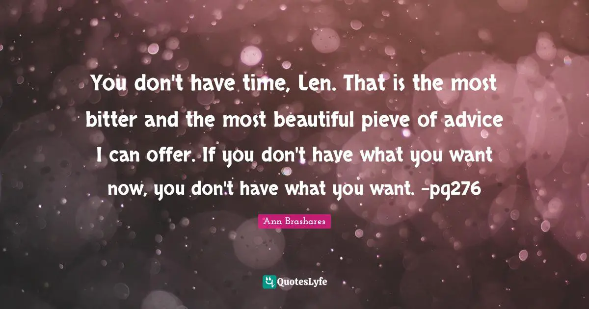 You don't have time, Len. That is the most bitter and the most beautiful pieve of advice I can offer. If you don't have what you want now, you don't have what you want. -pg276
