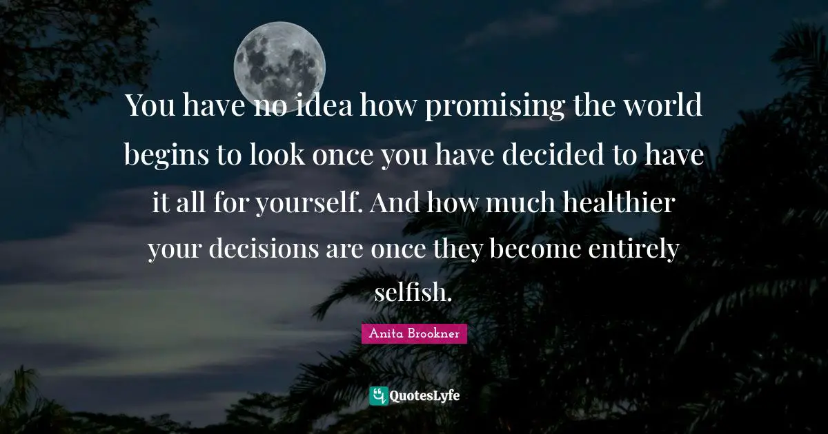 You have no idea how promising the world begins to look once you have decided to have it all for yourself. And how much healthier your decisions are once they become entirely selfish.