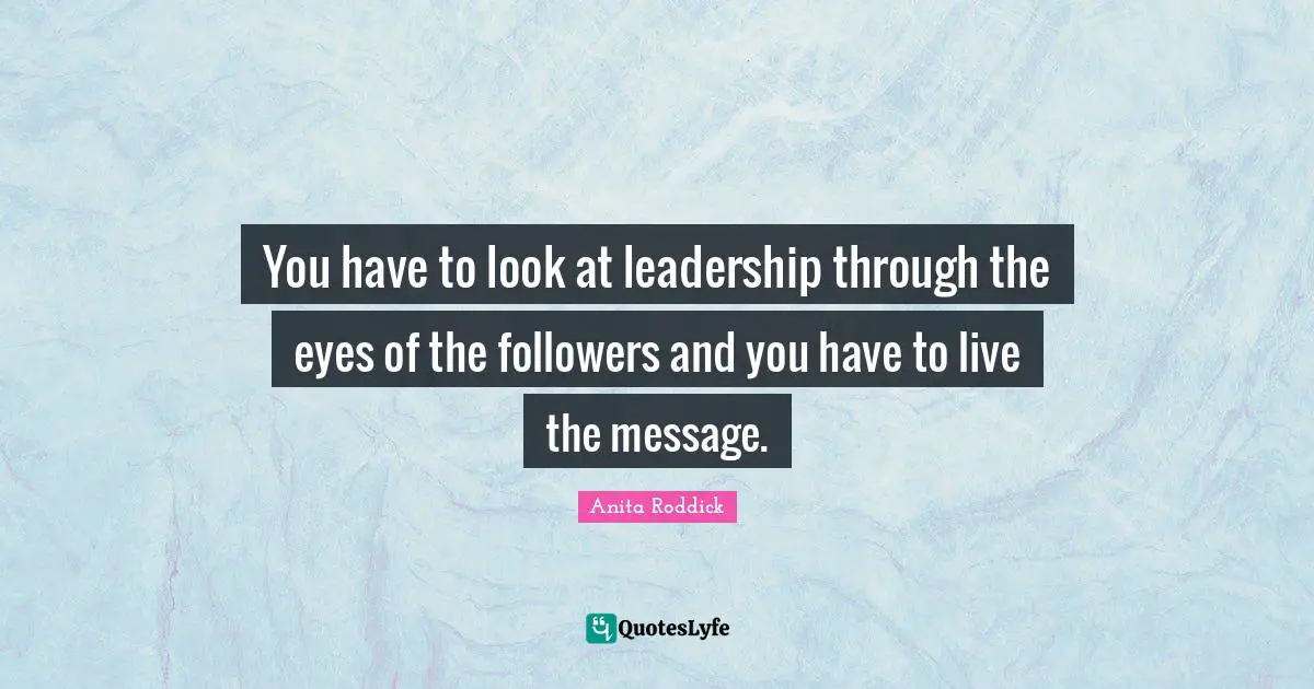 Anita Roddick Quotes: "You have to look at leadership through the eyes of the followers and you have to live the message."