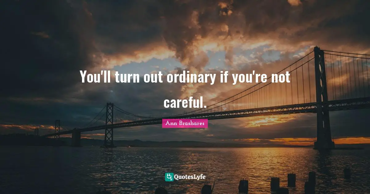 You'll turn out ordinary if you're not careful.