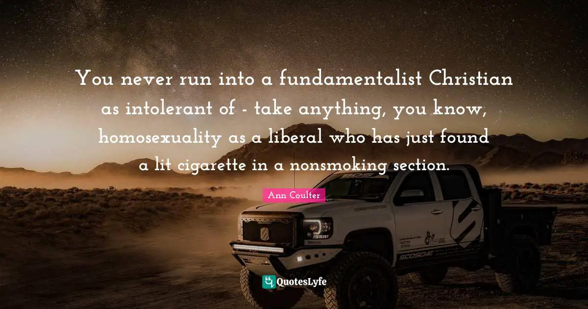 You never run into a fundamentalist Christian as intolerant of - take anything, you know, homosexuality as a liberal who has just found a lit cigarette in a nonsmoking section.