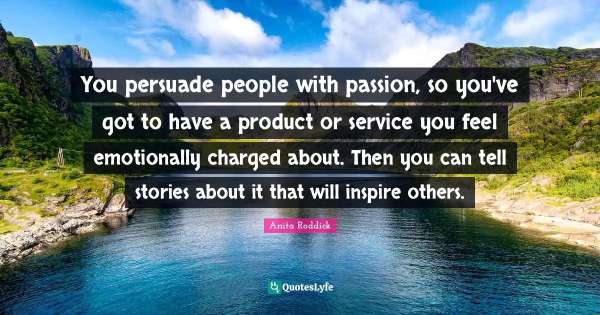 You persuade people with passion, so you've got to have a product or service you feel emotionally charged about. Then you can tell stories about it that will inspire others.