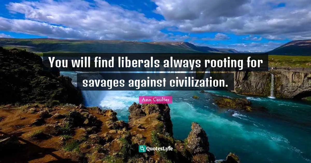 You will find liberals always rooting for savages against civilization.