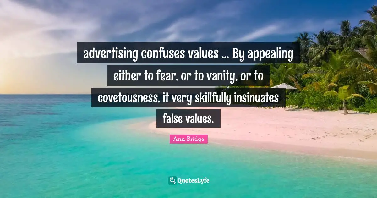 advertising confuses values ... By appealing either to fear, or to vanity, or to covetousness, it very skillfully insinuates false values.