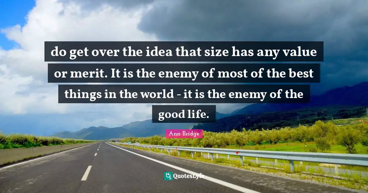 do get over the idea that size has any value or merit. It is the enemy of most of the best things in the world - it is the enemy of the good life.
