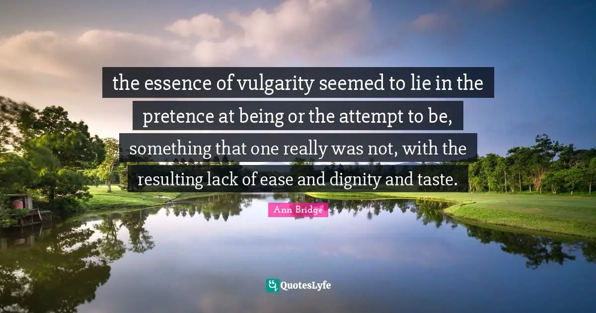 Pretence Quotes: "the essence of vulgarity seemed to lie in the pretence at being or the attempt to be, something that one really was not, with the resulting lack of ease and dignity and taste."