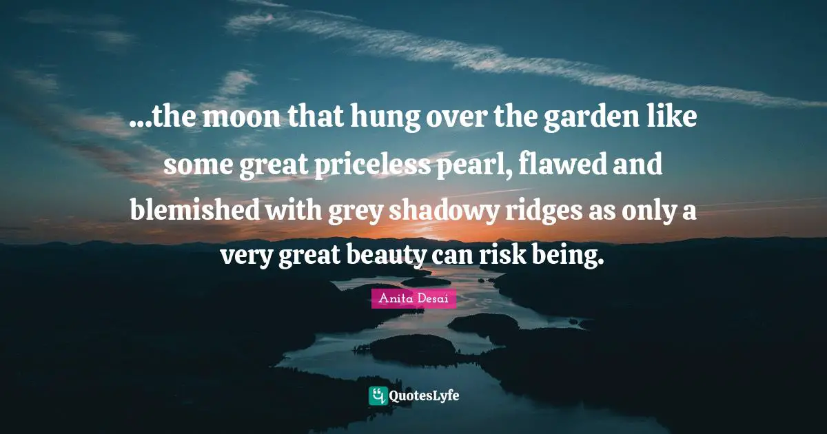 ...the moon that hung over the garden like some great priceless pearl, flawed and blemished with grey shadowy ridges as only a very great beauty can risk being.