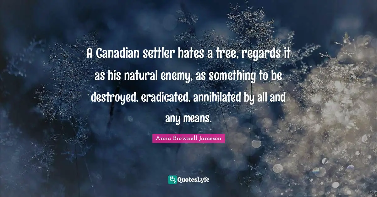A Canadian settler hates a tree, regards it as his natural enemy, as something to be destroyed, eradicated, annihilated by all and any means.