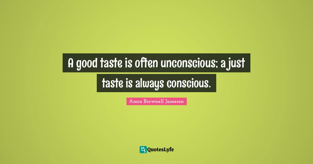 A good taste is often unconscious; a just taste is always conscious.