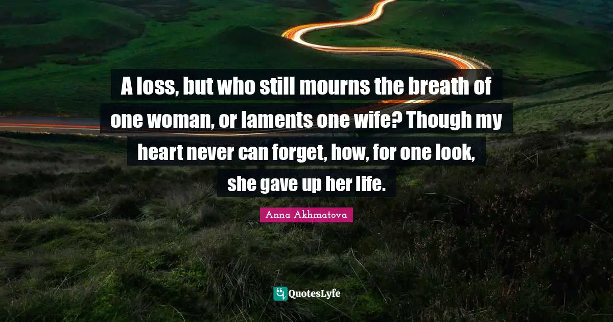 Anna Akhmatova Quotes: "A loss, but who still mourns the breath of one woman, or laments one wife? Though my heart never can forget, how, for one look, she gave up her life."