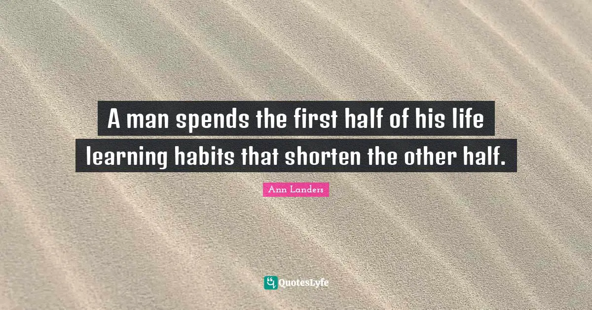 A man spends the first half of his life learning habits that shorten the other half.