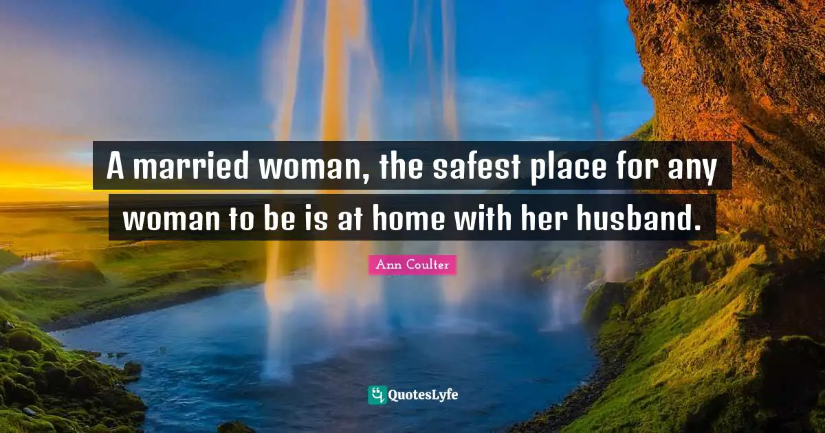 A married woman, the safest place for any woman to be is at home with her husband.