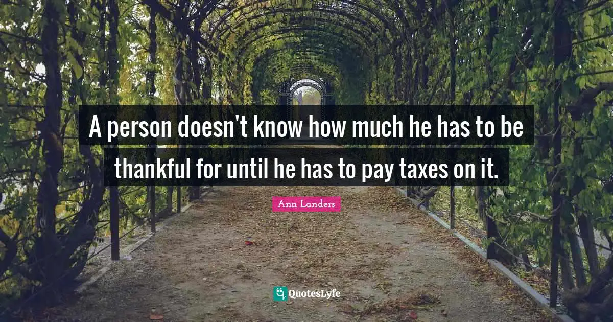 A person doesn't know how much he has to be thankful for until he has to pay taxes on it.