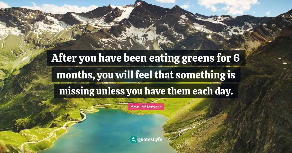 Ann Wigmore Quotes: "After you have been eating greens for 6 months, you will feel that something is missing unless you have them each day."