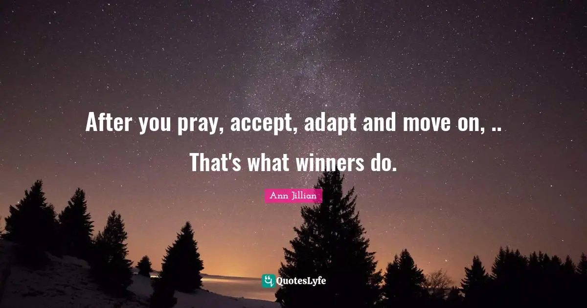 After you pray, accept, adapt and move on, .. That's what winners do.