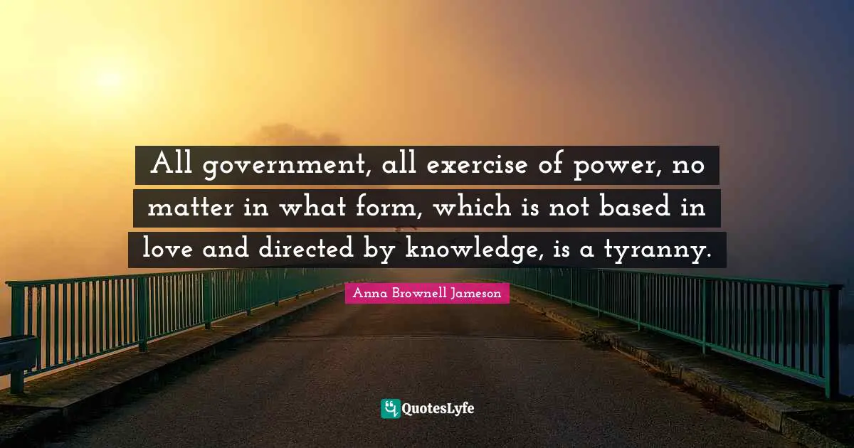 All government, all exercise of power, no matter in what form, which is not based in love and directed by knowledge, is a tyranny.