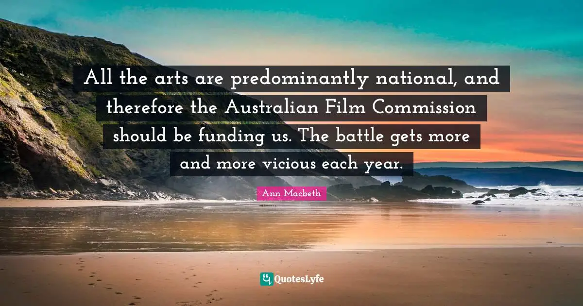 All the arts are predominantly national, and therefore the Australian Film Commission should be funding us. The battle gets more and more vicious each year.