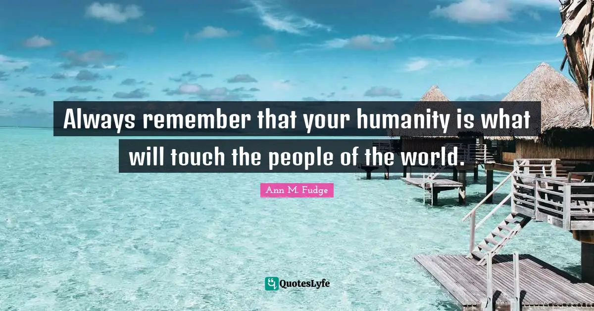 Always remember that your humanity is what will touch the people of the world.