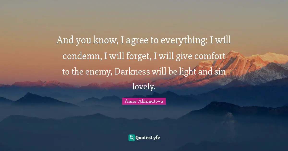 Anna Akhmatova Quotes: "And you know, I agree to everything: I will condemn, I will forget, I will give comfort to the enemy, Darkness will be light and sin lovely."