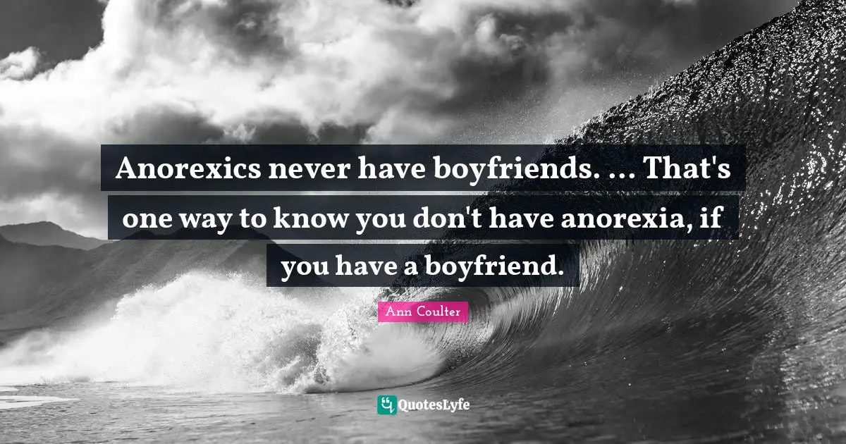 Anorexics Quotes: "Anorexics never have boyfriends. ... That's one way to know you don't have anorexia, if you have a boyfriend."
