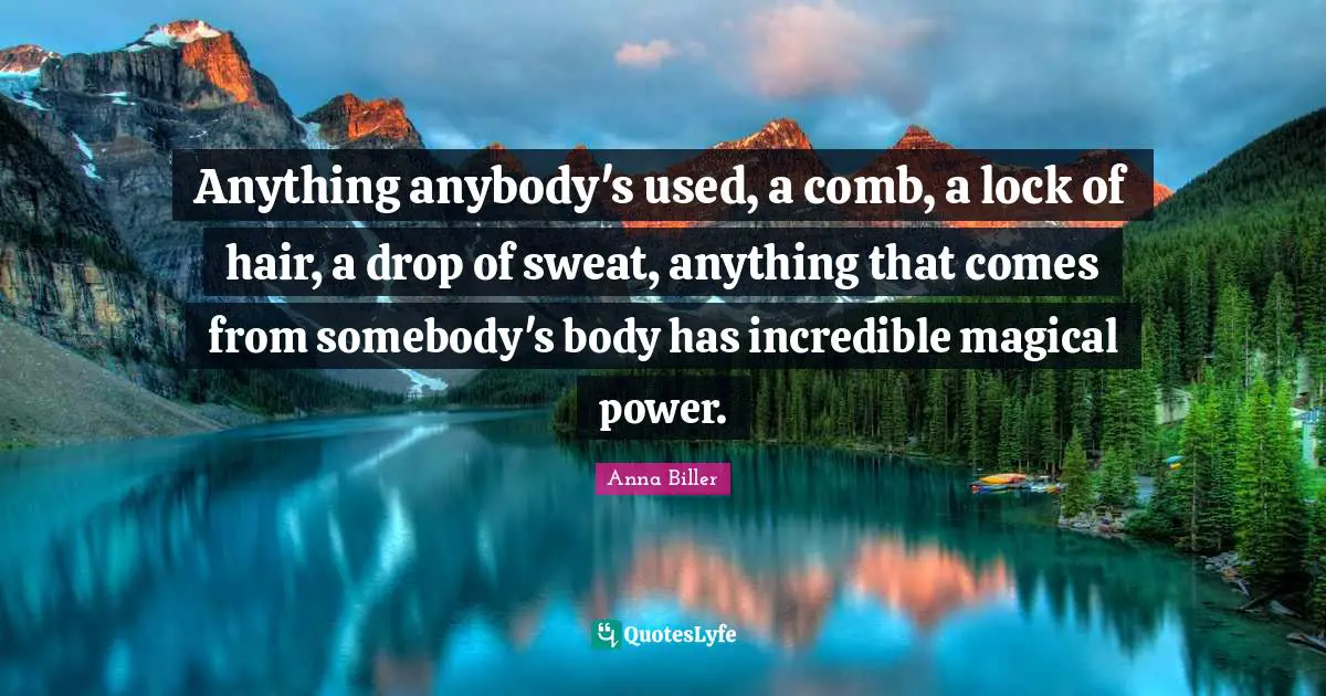 Anything anybody's used, a comb, a lock of hair, a drop of sweat, anything that comes from somebody's body has incredible magical power.