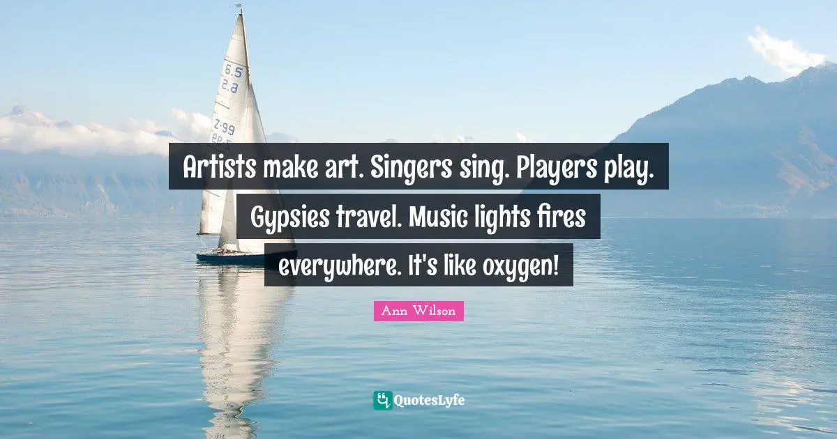 Artists make art. Singers sing. Players play. Gypsies travel. Music lights fires everywhere. It's like oxygen!