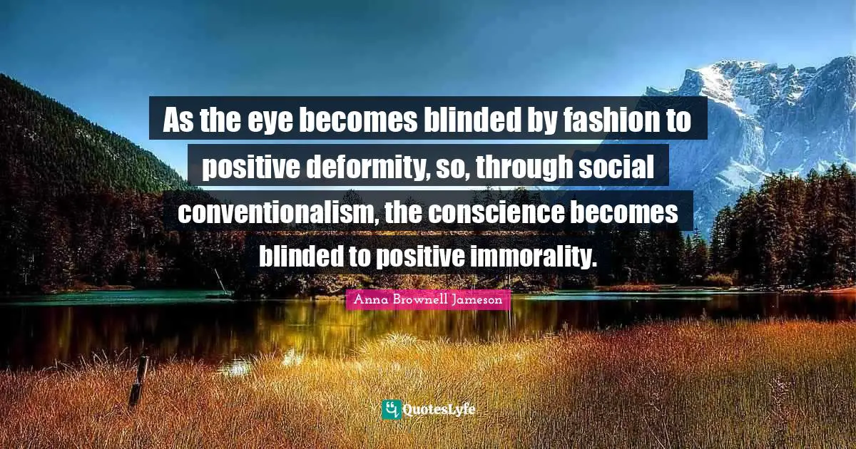 As the eye becomes blinded by fashion to positive deformity, so, through social conventionalism, the conscience becomes blinded to positive immorality.