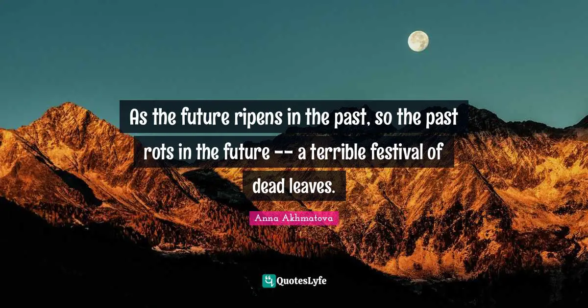 Anna Akhmatova Quotes: "As the future ripens in the past, so the past rots in the future -- a terrible festival of dead leaves."