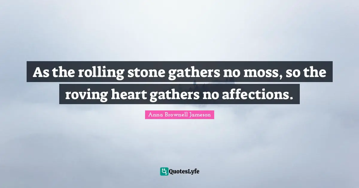 As the rolling stone gathers no moss, so the roving heart gathers no affections.