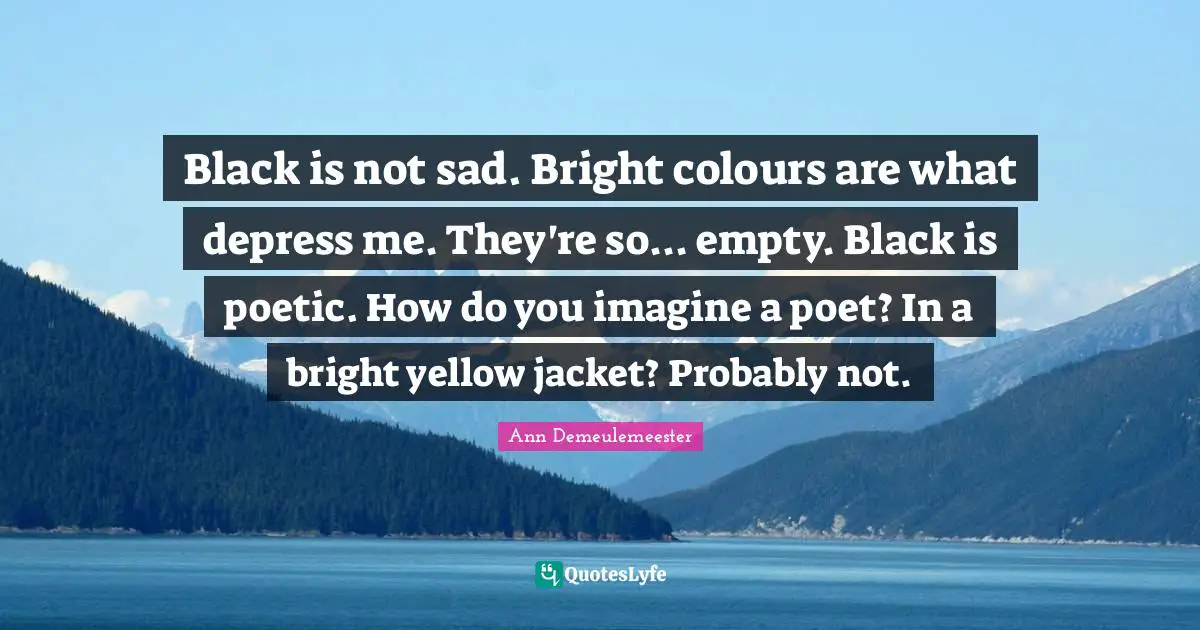 Poet Quotes: "Black is not sad. Bright colours are what depress me. They're so... empty. Black is poetic. How do you imagine a poet? In a bright yellow jacket? Probably not."