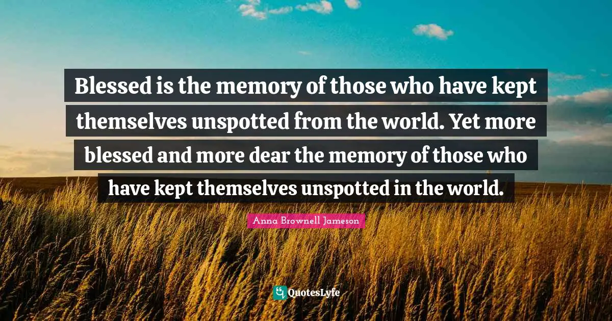 Blessed is the memory of those who have kept themselves unspotted from the world. Yet more blessed and more dear the memory of those who have kept themselves unspotted in the world.