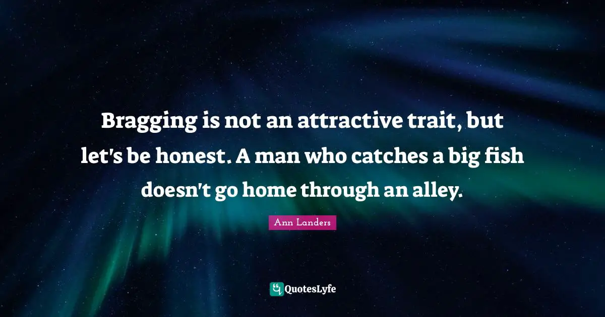 Bragging is not an attractive trait, but let's be honest. A man who catches a big fish doesn't go home through an alley.