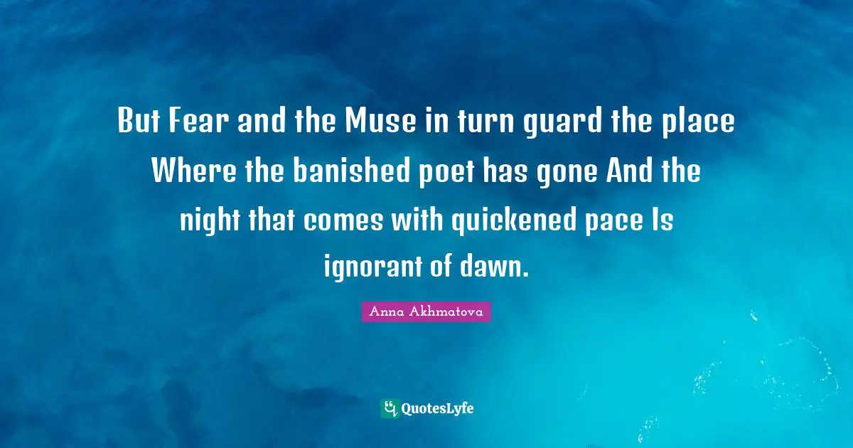 Anna Akhmatova Quotes: "But Fear and the Muse in turn guard the place Where the banished poet has gone And the night that comes with quickened pace Is ignorant of dawn."