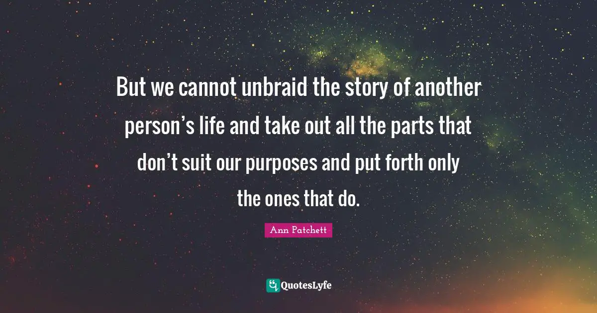 But we cannot unbraid the story of another person’s life and take out all the parts that don’t suit our purposes and put forth only the ones that do.