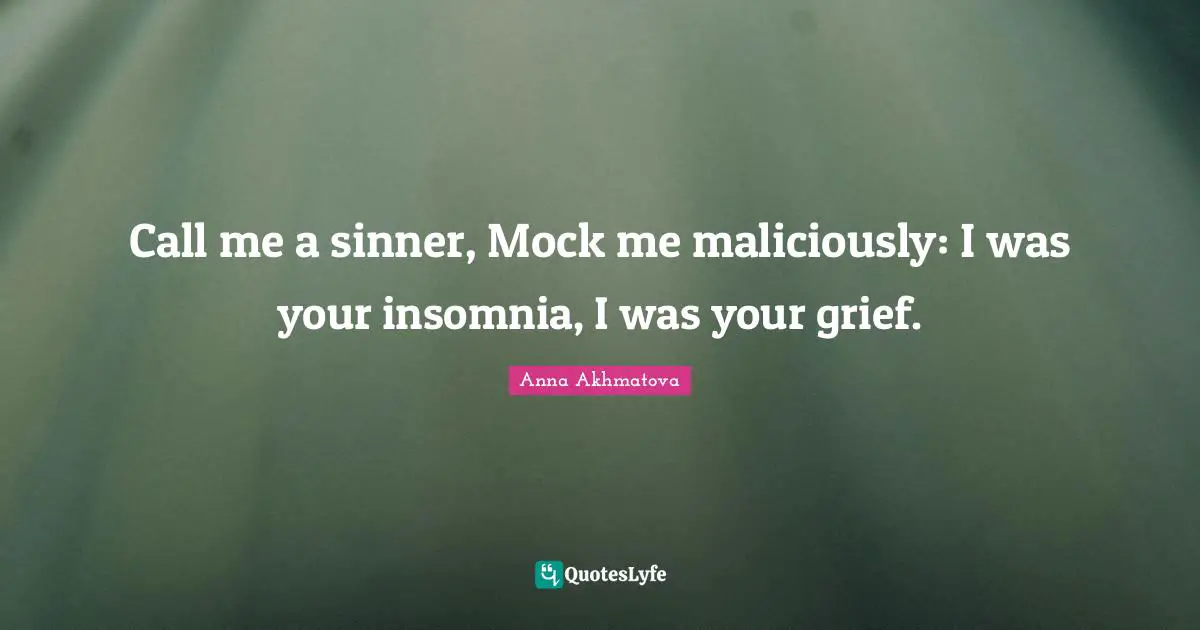 Anna Akhmatova Quotes: "Call me a sinner, Mock me maliciously: I was your insomnia, I was your grief."