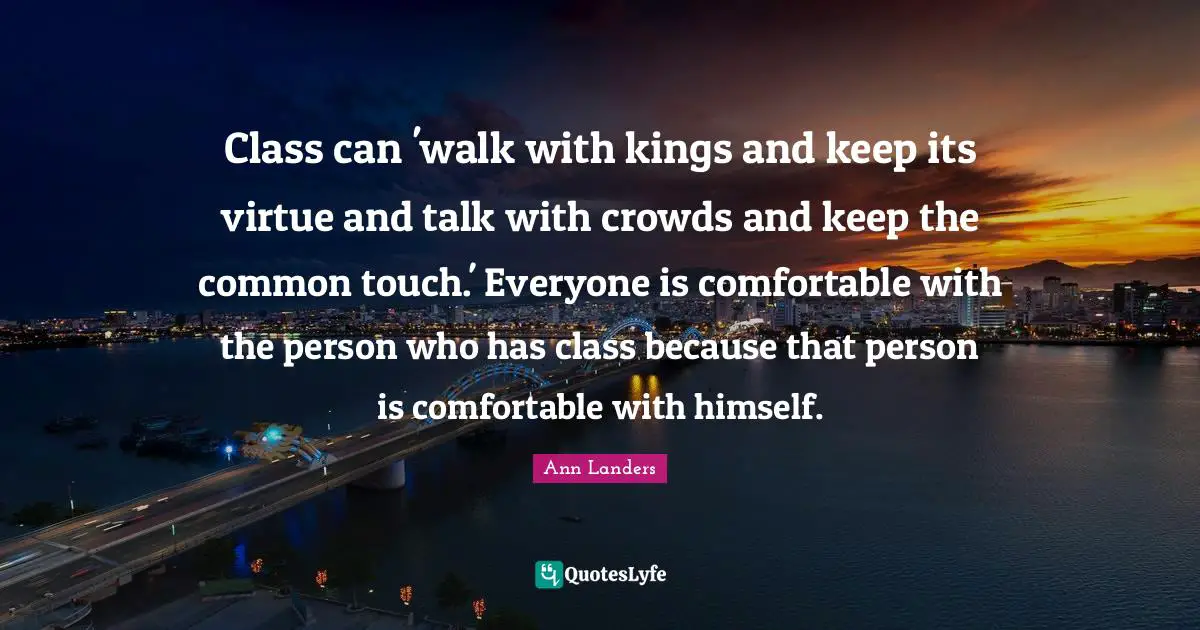 Class can 'walk with kings and keep its virtue and talk with crowds and keep the common touch.' Everyone is comfortable with the person who has class because that person is comfortable with himself.