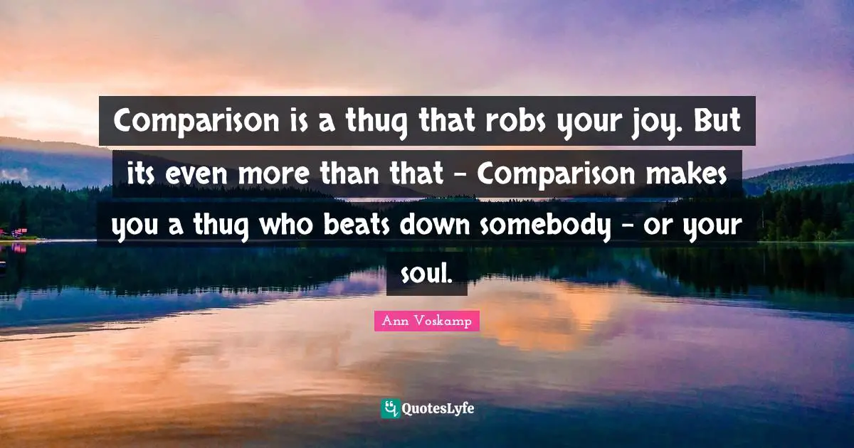 Comparison is a thug that robs your joy. But its even more than that - Comparison makes you a thug who beats down somebody - or your soul.