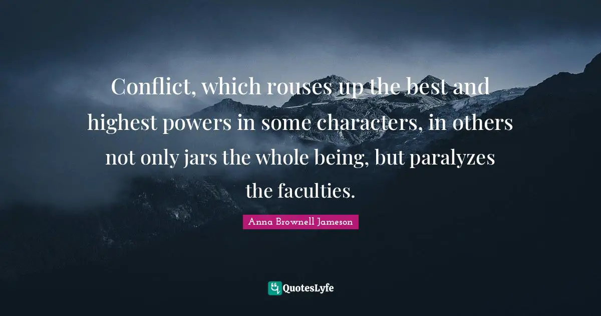 Conflict, which rouses up the best and highest powers in some characters, in others not only jars the whole being, but paralyzes the faculties.