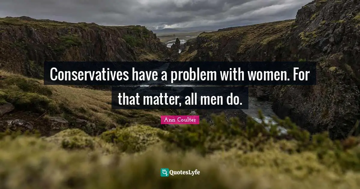 Conservatives have a problem with women. For that matter, all men do.