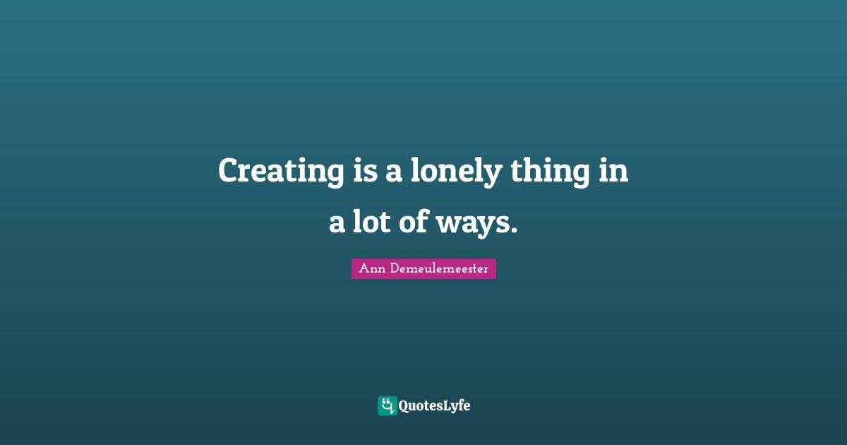 Ann Demeulemeester Quotes: "Creating is a lonely thing in a lot of ways."