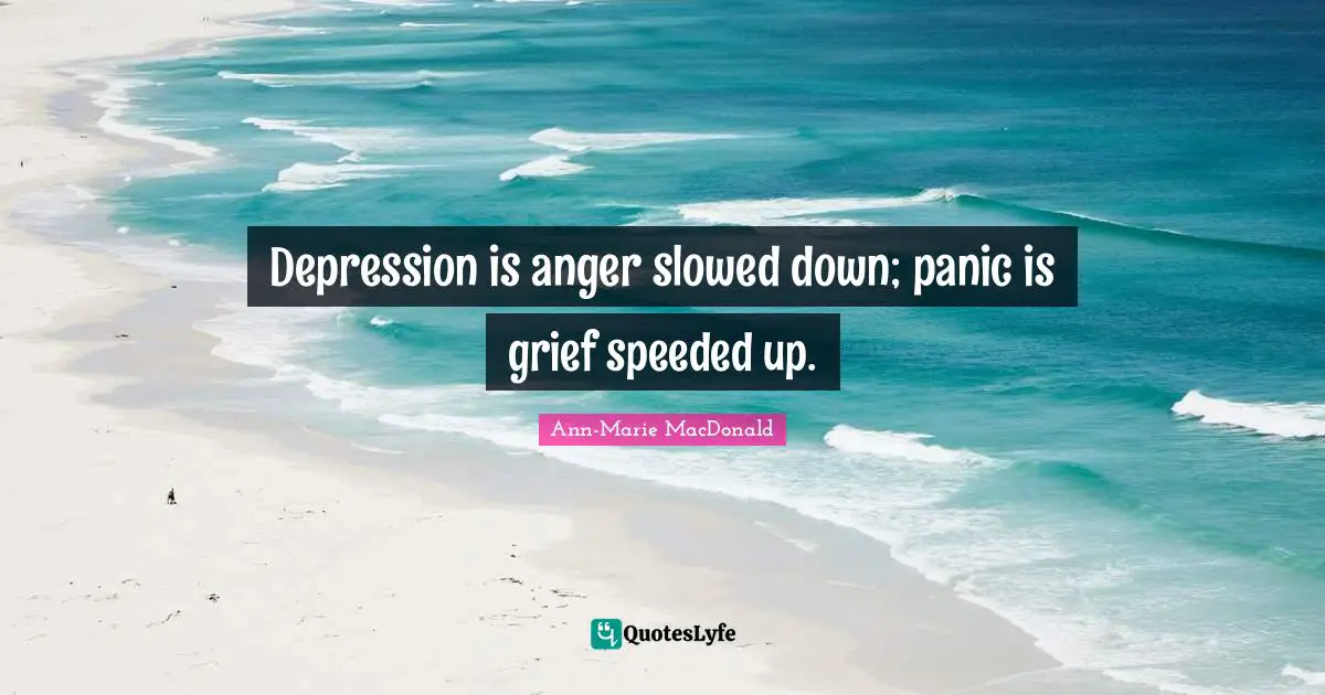 Depression is anger slowed down; panic is grief speeded up.