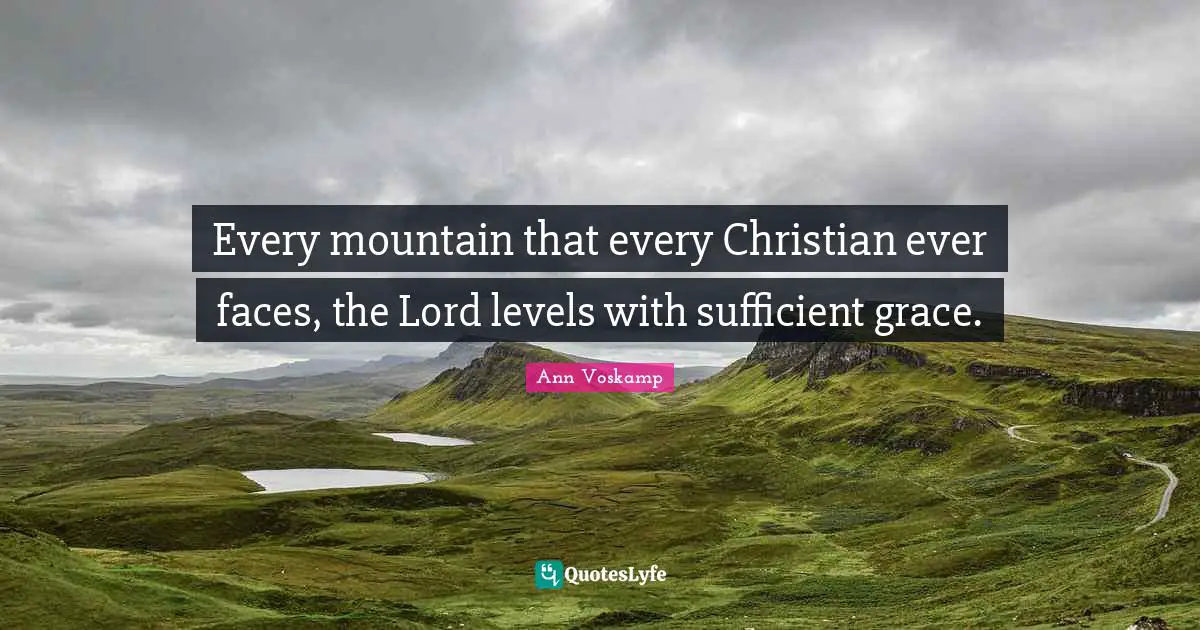 Every mountain that every Christian ever faces, the Lord levels with sufficient grace.