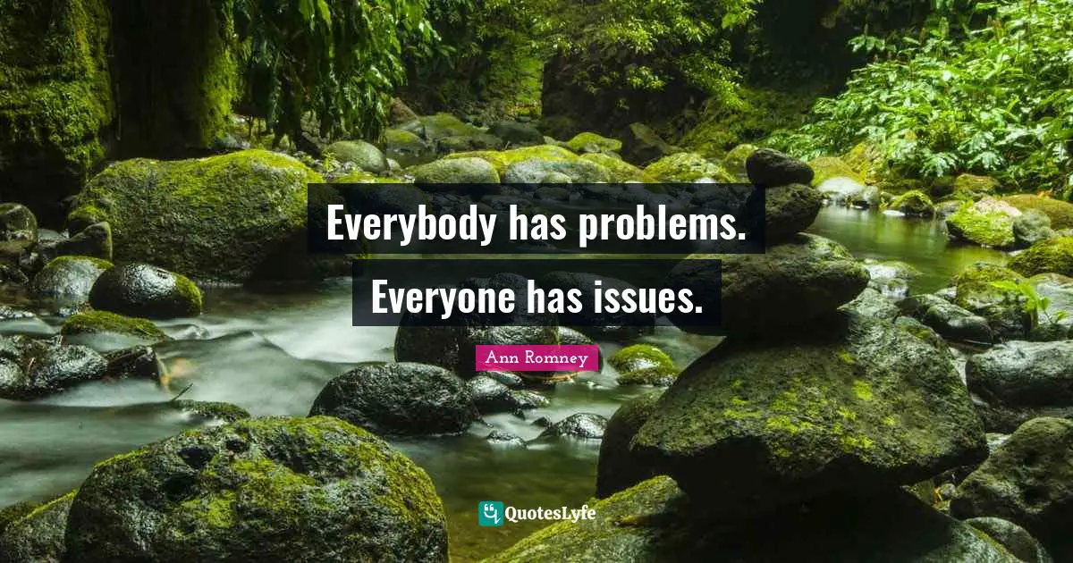 Everybody has problems. Everyone has issues.