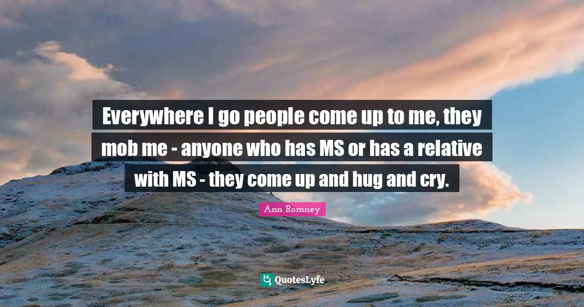 Everywhere I go people come up to me, they mob me - anyone who has MS or has a relative with MS - they come up and hug and cry.